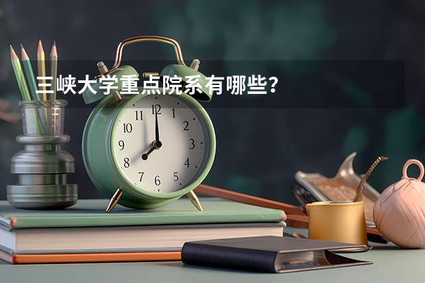 三峡大学重点院系有哪些？