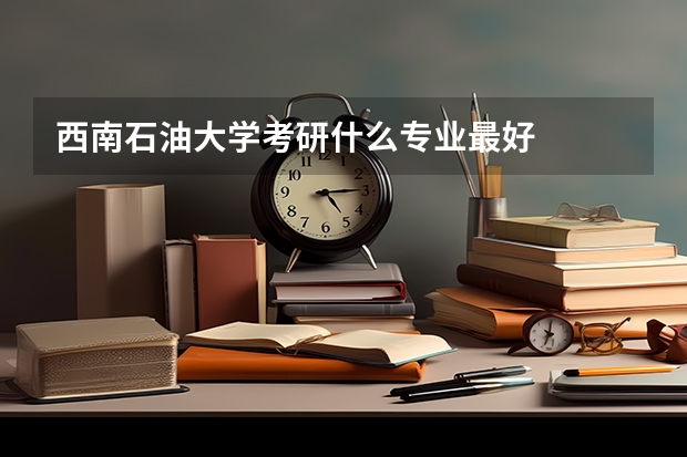 西南石油大学考研什么专业最好