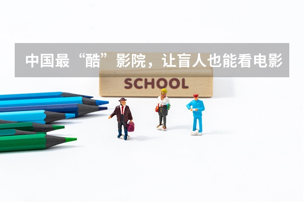 中国最“酷”影院，让盲人也能看电影！盲人影院有什么特点？