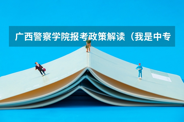 广西警察学院报考政策解读(我是中专卫校的,现在想升大专,想读那种全日制的,除了参加成人高考?)