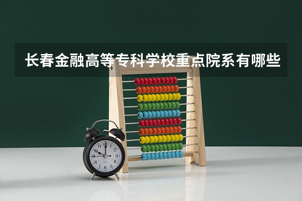 长春金融高等专科学校重点院系有哪些？