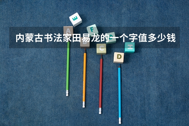内蒙古书法家田易龙的一个字值多少钱