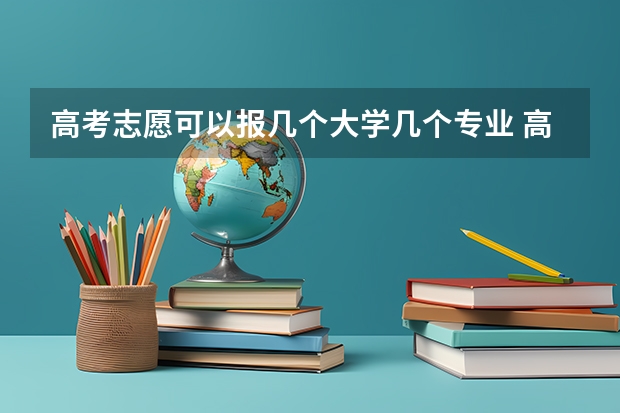 高考志愿可以报几个大学几个专业 高考志愿填几个学校几个专业