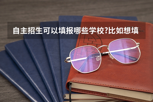 自主招生可以填报哪些学校?比如想填北大,但是北大和“北约”有什么关系?自主招生的填报表格在哪里下载?