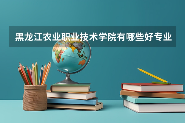 黑龙江农业职业技术学院有哪些好专业,文科理科专业分别有哪些