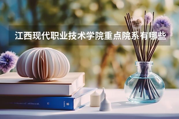 江西现代职业技术学院重点院系有哪些？