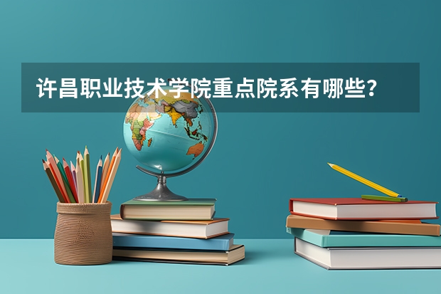 许昌职业技术学院重点院系有哪些？