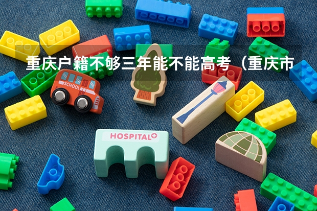 重庆户籍不够三年能不能高考（重庆市高考报名条件）