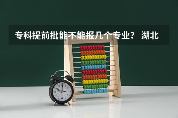 专科提前批能不能报几个专业？ 湖北高考志愿可以填几个学校几个专业