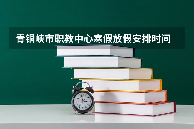 青铜峡市职教中心寒假放假安排时间 青铜峡市职教中心是公办还是民办学校？