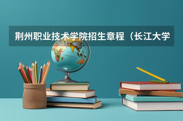 荆州职业技术学院招生章程（长江大学文理学院报考政策解读）