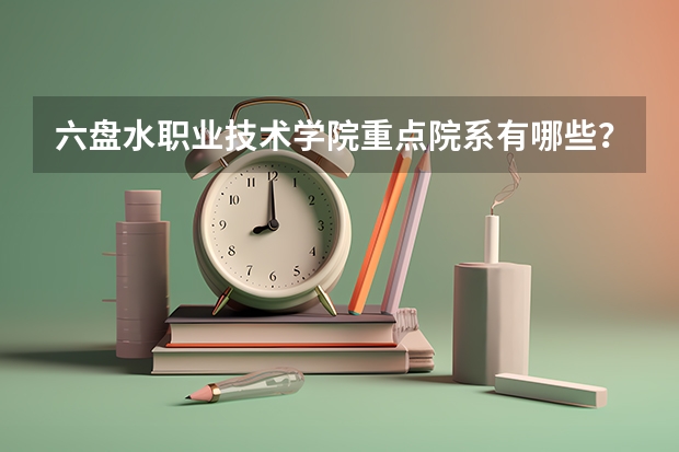 六盘水职业技术学院重点院系有哪些？