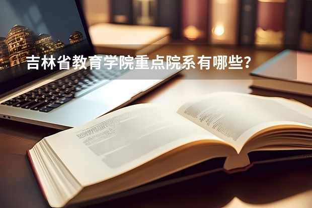 吉林省教育学院重点院系有哪些？