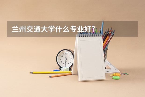 兰州交通大学什么专业好?