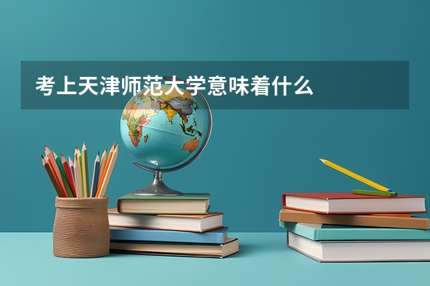 考上天津师范大学意味着什么