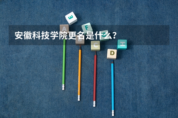 安徽科技学院更名是什么？