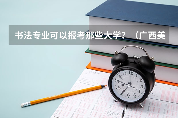 书法专业可以报考那些大学？（广西美术艺考人数）