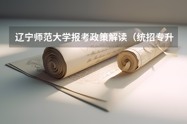 辽宁师范大学报考政策解读(统招专升本报名时间及具体时间)