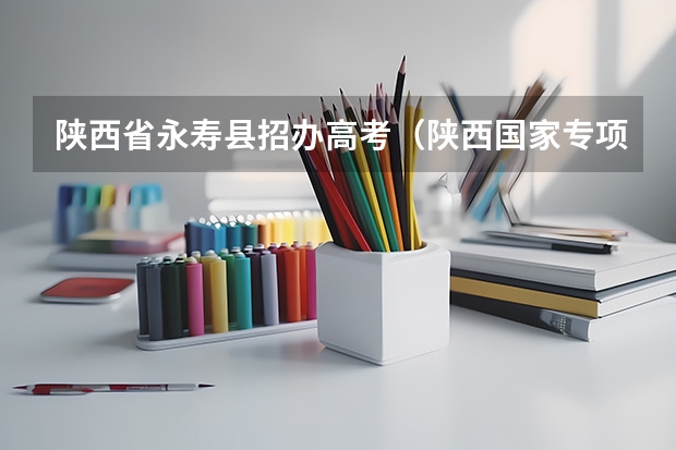 陕西省永寿县招办高考（陕西国家专项计划区域）