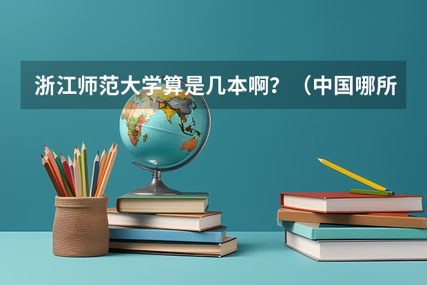 浙江师范大学算是几本啊？（中国哪所“三本”大学坚持第二批次招生，有望升级为985高校？）