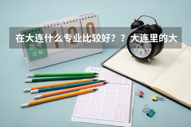 在大连什么专业比较好？？大连里的大学  哪所更好   学市场营销在大连找得到工作吗？？