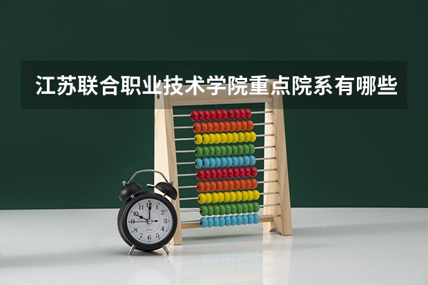 江苏联合职业技术学院重点院系有哪些？