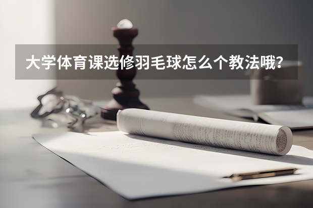 大学体育课选修羽毛球怎么个教法哦？？