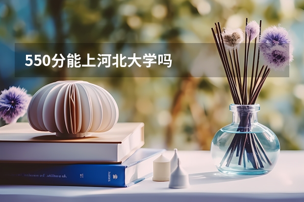 550分能上河北大学吗