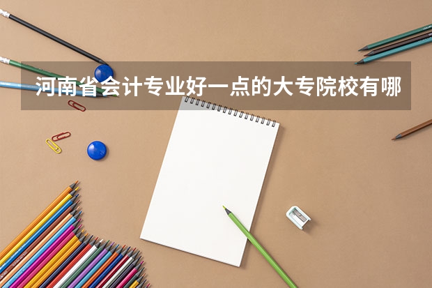 河南省会计专业好一点的大专院校有哪些?