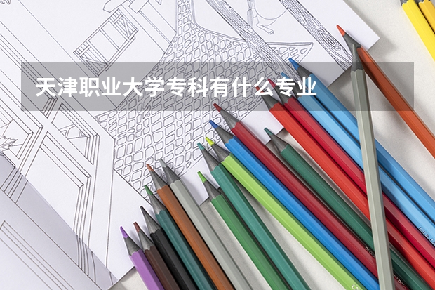 天津职业大学专科有什么专业