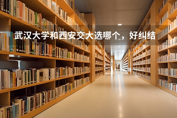 武汉大学和西安交大选哪个，好纠结