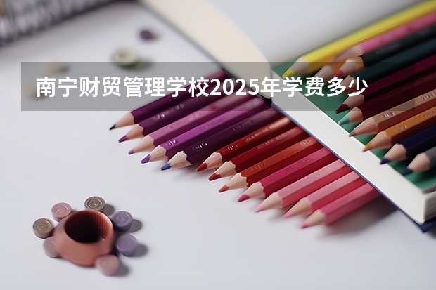 南宁财贸管理学校2025年学费多少