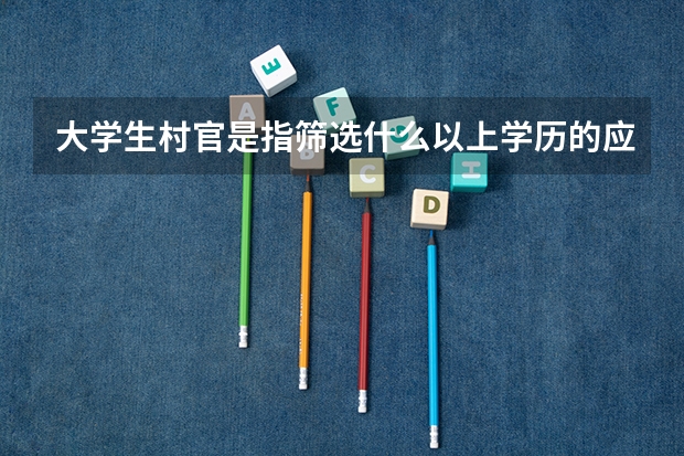 大学生村官是指筛选什么以上学历的应届或往届毕业生?