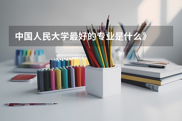 中国人民大学最好的专业是什么》