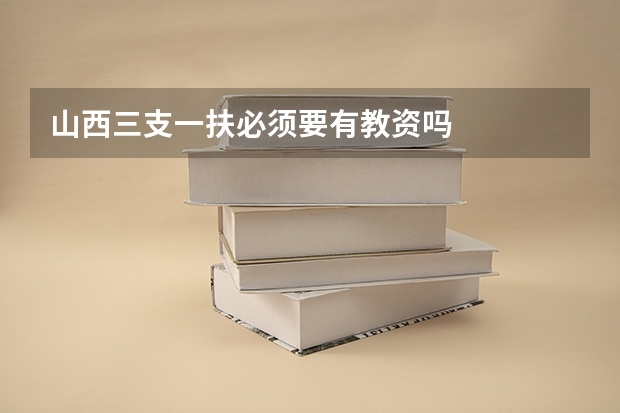 山西三支一扶必须要有教资吗