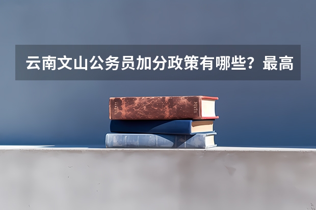 云南文山公务员加分政策有哪些？最高可以加几分？