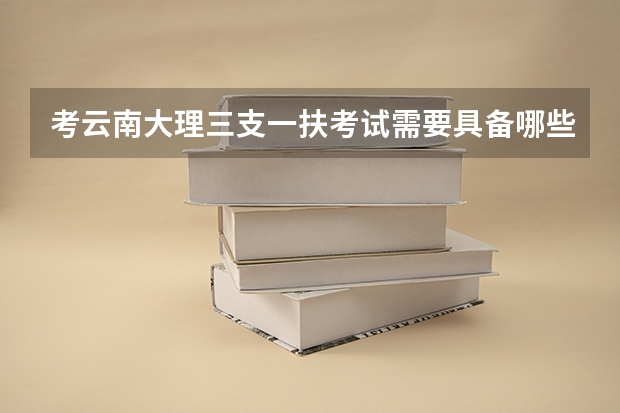 考云南大理三支一扶考试需要具备哪些条件？