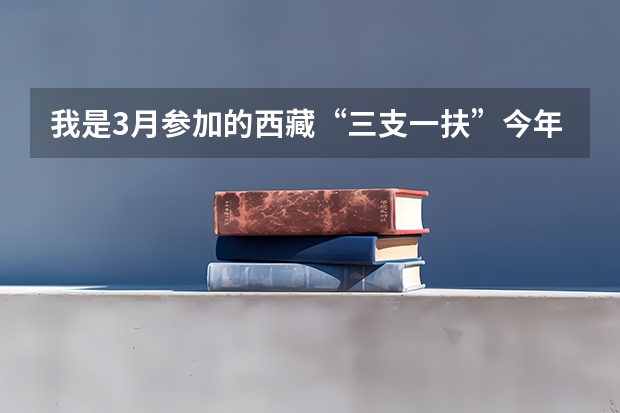 我是3月参加的西藏“三支一扶”今年3月份算服务期满了的吗？ 求大神解答。。。拜托
