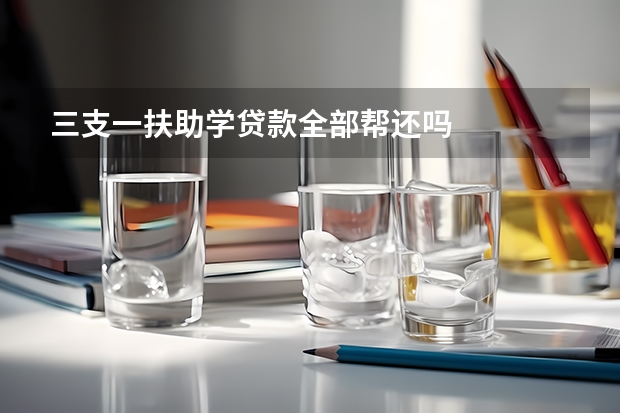 三支一扶助学贷款全部帮还吗