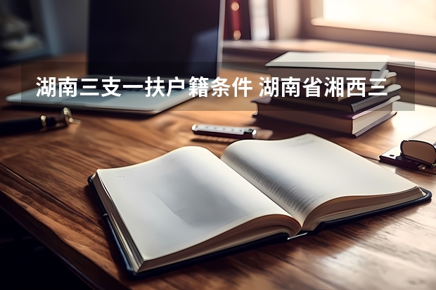 湖南三支一扶户籍条件 湖南省湘西三支一扶招募公告