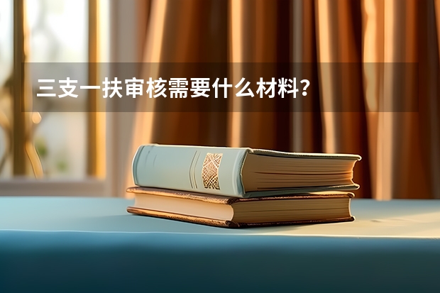 三支一扶审核需要什么材料？