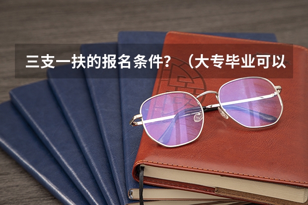三支一扶的报名条件？（大专毕业可以报考三支一扶么？）