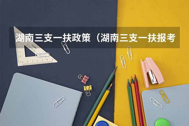 湖南三支一扶政策（湖南三支一扶报考条件）