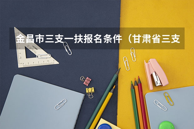 金昌市三支一扶报名条件（甘肃省三支一扶公告）