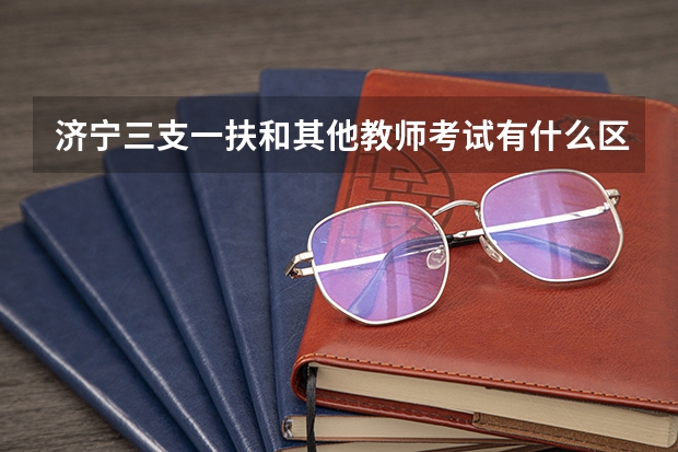 济宁三支一扶和其他教师考试有什么区别？