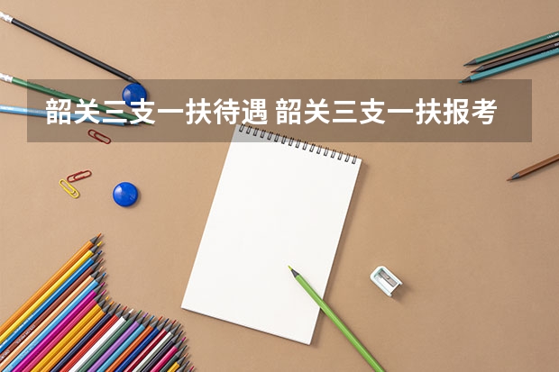 韶关三支一扶待遇 韶关三支一扶报考条件