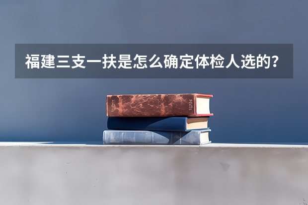 福建三支一扶是怎么确定体检人选的？