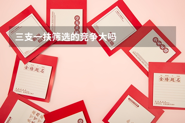 三支一扶筛选的竞争大吗
