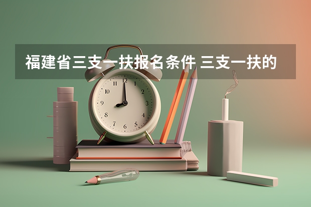 福建省三支一扶报名条件 三支一扶的报考条件是？