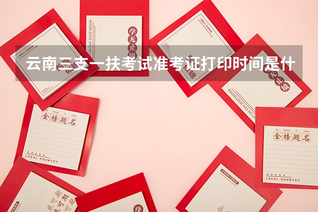 云南三支一扶考试准考证打印时间是什么时候？文山地区